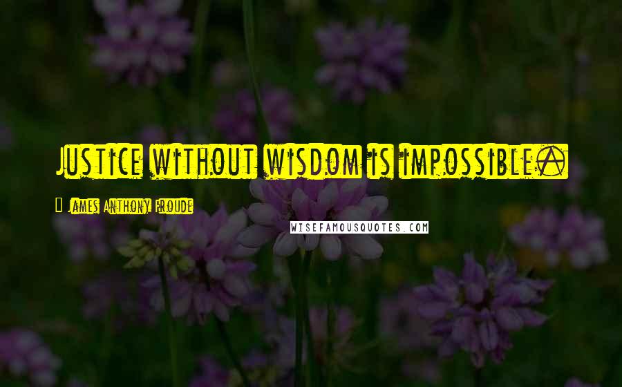 James Anthony Froude Quotes: Justice without wisdom is impossible.