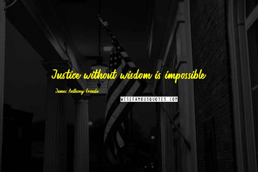 James Anthony Froude Quotes: Justice without wisdom is impossible.