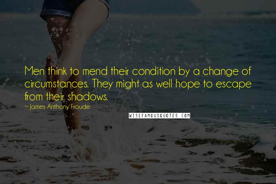 James Anthony Froude Quotes: Men think to mend their condition by a change of circumstances. They might as well hope to escape from their shadows.