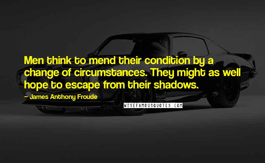 James Anthony Froude Quotes: Men think to mend their condition by a change of circumstances. They might as well hope to escape from their shadows.