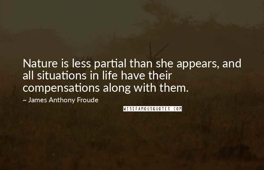 James Anthony Froude Quotes: Nature is less partial than she appears, and all situations in life have their compensations along with them.