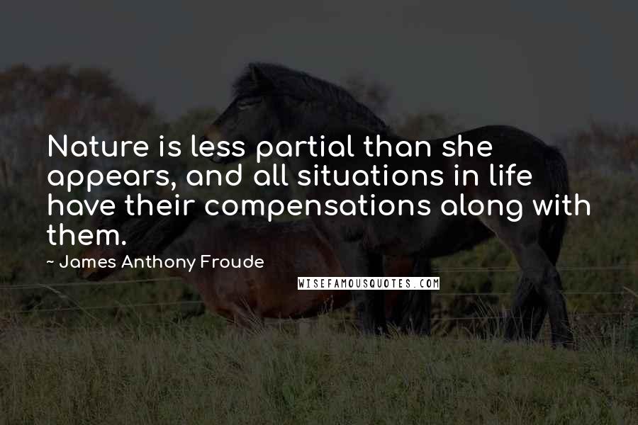 James Anthony Froude Quotes: Nature is less partial than she appears, and all situations in life have their compensations along with them.