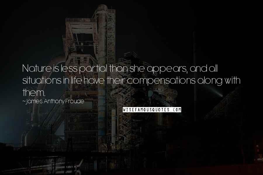 James Anthony Froude Quotes: Nature is less partial than she appears, and all situations in life have their compensations along with them.