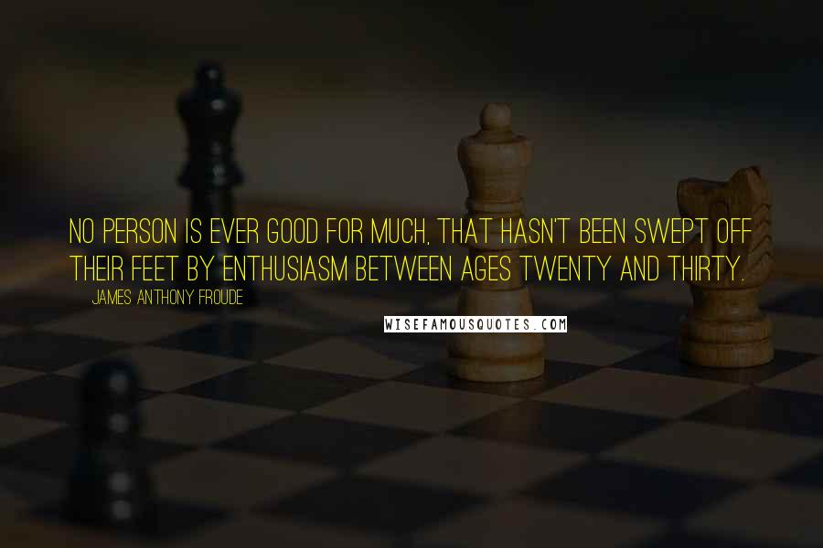 James Anthony Froude Quotes: No person is ever good for much, that hasn't been swept off their feet by enthusiasm between ages twenty and thirty.