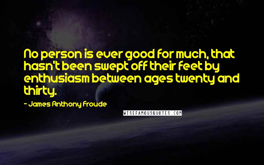 James Anthony Froude Quotes: No person is ever good for much, that hasn't been swept off their feet by enthusiasm between ages twenty and thirty.