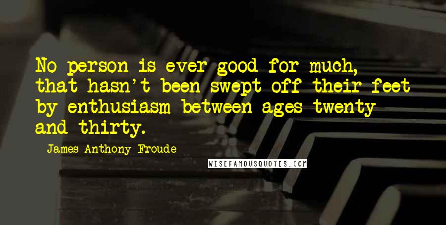 James Anthony Froude Quotes: No person is ever good for much, that hasn't been swept off their feet by enthusiasm between ages twenty and thirty.