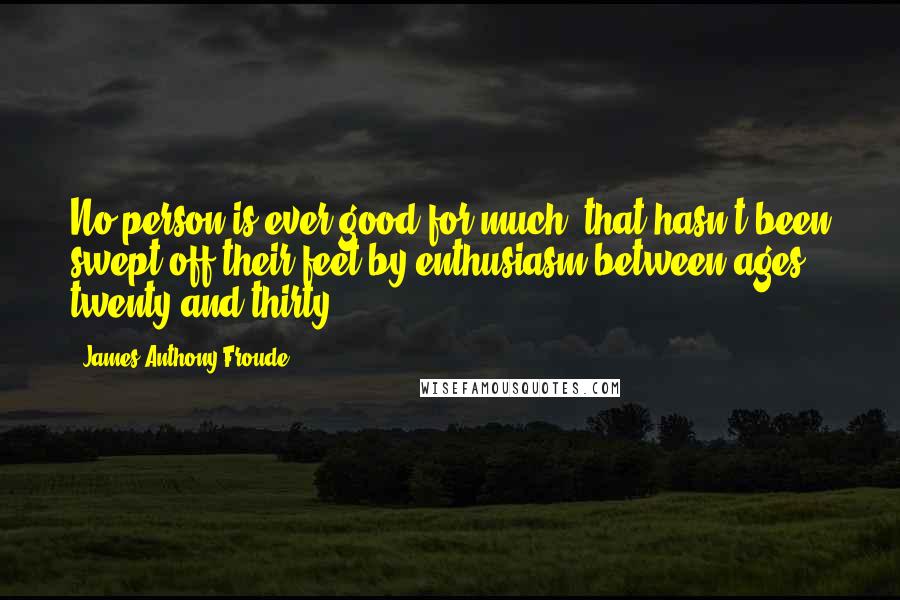 James Anthony Froude Quotes: No person is ever good for much, that hasn't been swept off their feet by enthusiasm between ages twenty and thirty.