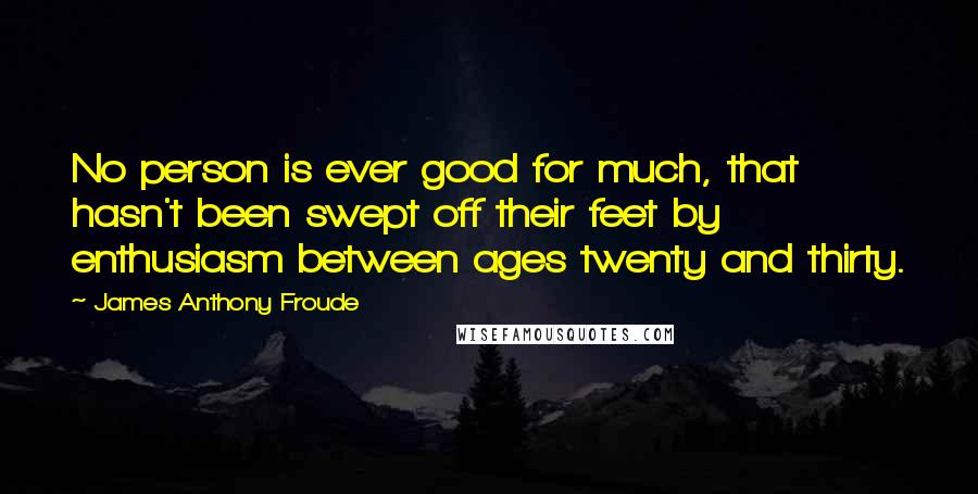 James Anthony Froude Quotes: No person is ever good for much, that hasn't been swept off their feet by enthusiasm between ages twenty and thirty.