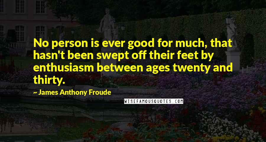 James Anthony Froude Quotes: No person is ever good for much, that hasn't been swept off their feet by enthusiasm between ages twenty and thirty.