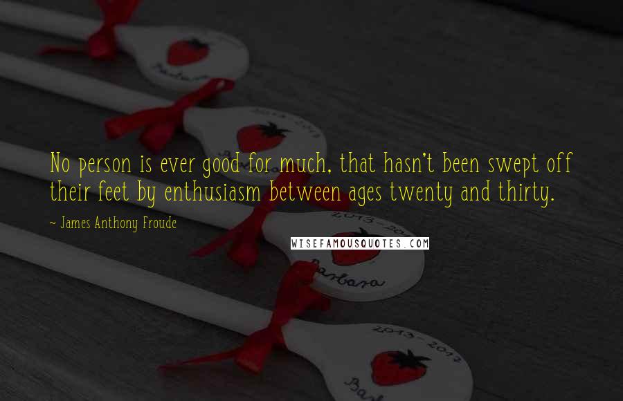 James Anthony Froude Quotes: No person is ever good for much, that hasn't been swept off their feet by enthusiasm between ages twenty and thirty.