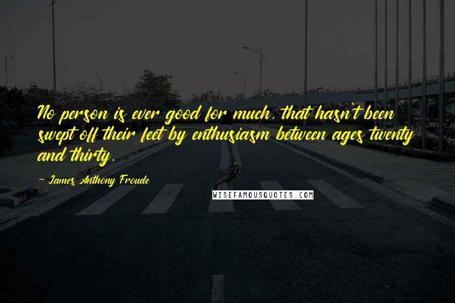 James Anthony Froude Quotes: No person is ever good for much, that hasn't been swept off their feet by enthusiasm between ages twenty and thirty.