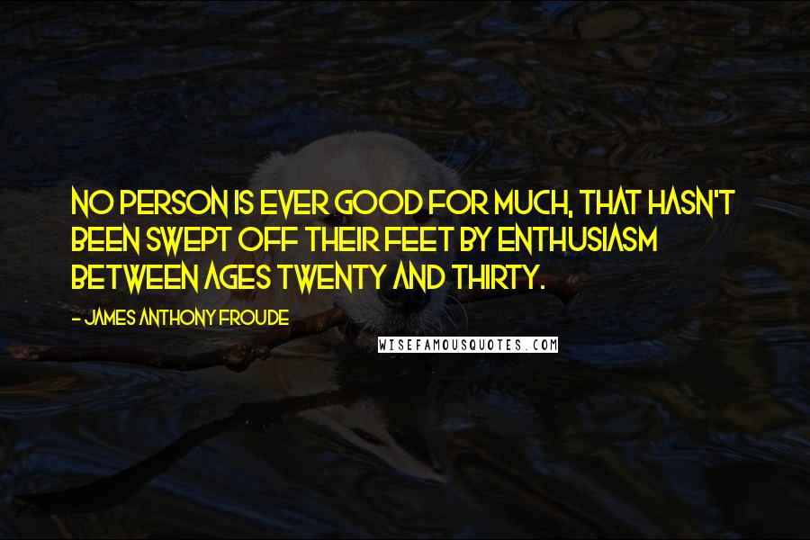 James Anthony Froude Quotes: No person is ever good for much, that hasn't been swept off their feet by enthusiasm between ages twenty and thirty.