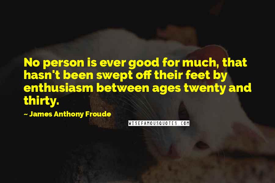 James Anthony Froude Quotes: No person is ever good for much, that hasn't been swept off their feet by enthusiasm between ages twenty and thirty.