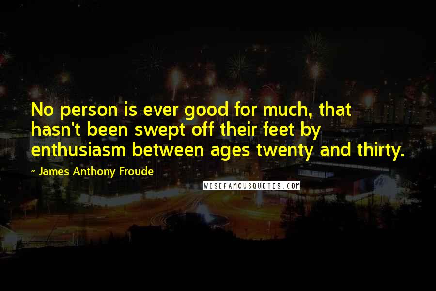 James Anthony Froude Quotes: No person is ever good for much, that hasn't been swept off their feet by enthusiasm between ages twenty and thirty.