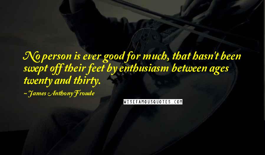 James Anthony Froude Quotes: No person is ever good for much, that hasn't been swept off their feet by enthusiasm between ages twenty and thirty.