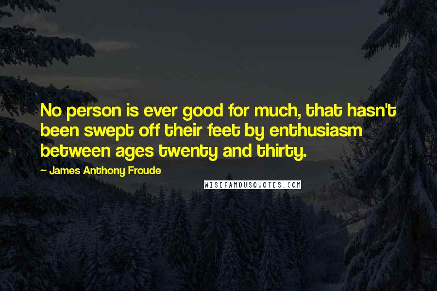 James Anthony Froude Quotes: No person is ever good for much, that hasn't been swept off their feet by enthusiasm between ages twenty and thirty.