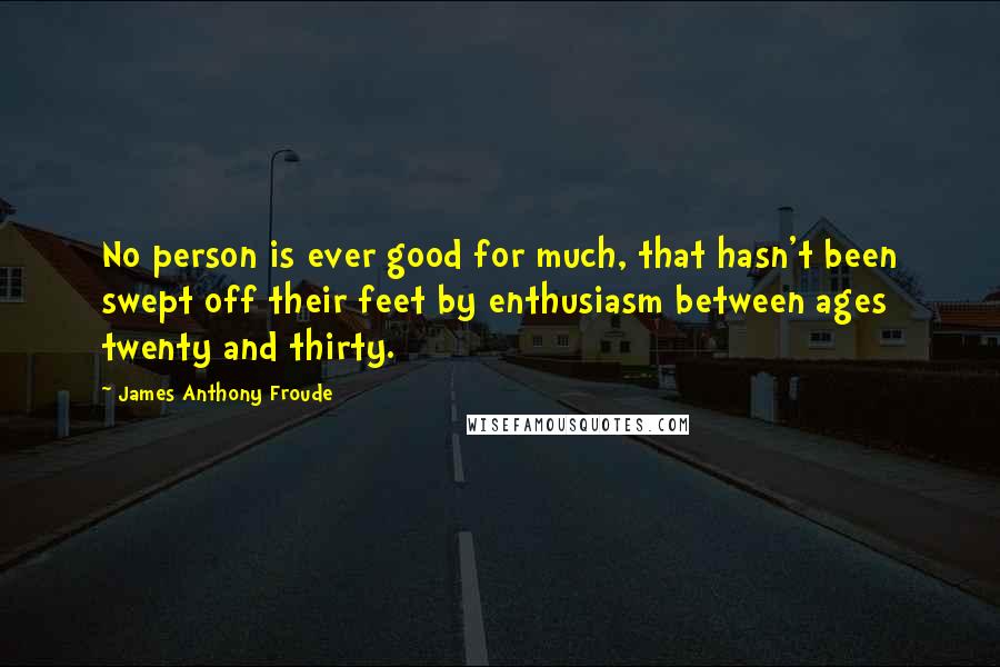 James Anthony Froude Quotes: No person is ever good for much, that hasn't been swept off their feet by enthusiasm between ages twenty and thirty.