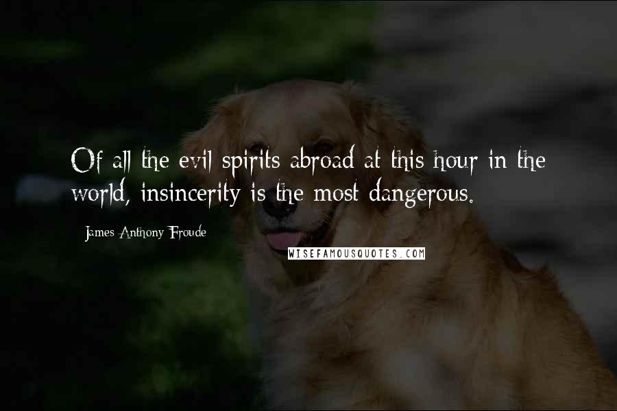 James Anthony Froude Quotes: Of all the evil spirits abroad at this hour in the world, insincerity is the most dangerous.