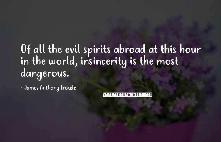 James Anthony Froude Quotes: Of all the evil spirits abroad at this hour in the world, insincerity is the most dangerous.