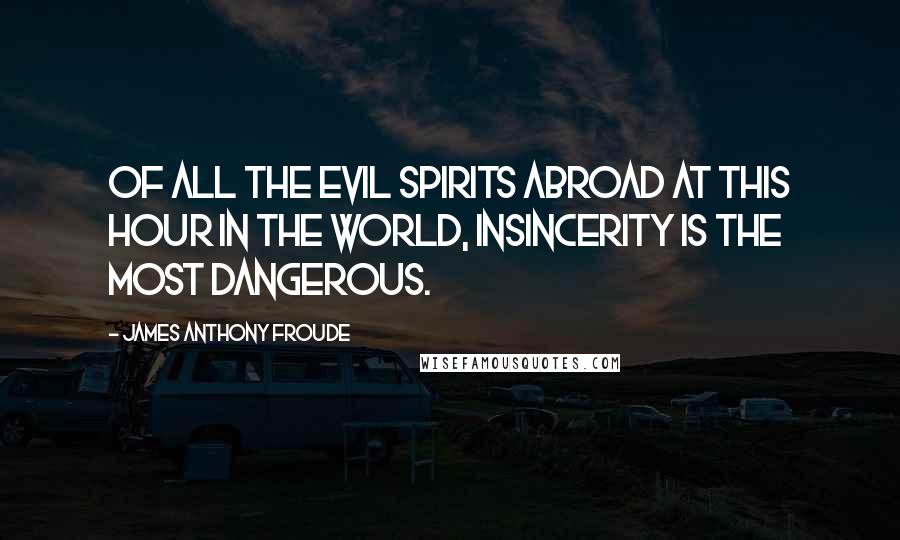 James Anthony Froude Quotes: Of all the evil spirits abroad at this hour in the world, insincerity is the most dangerous.