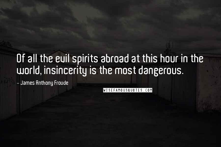 James Anthony Froude Quotes: Of all the evil spirits abroad at this hour in the world, insincerity is the most dangerous.