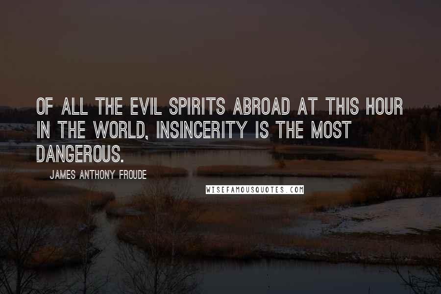 James Anthony Froude Quotes: Of all the evil spirits abroad at this hour in the world, insincerity is the most dangerous.
