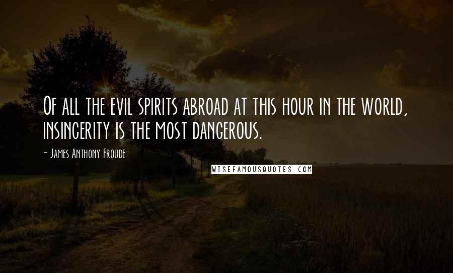 James Anthony Froude Quotes: Of all the evil spirits abroad at this hour in the world, insincerity is the most dangerous.