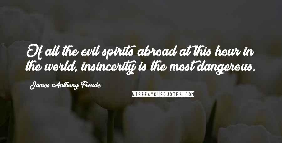 James Anthony Froude Quotes: Of all the evil spirits abroad at this hour in the world, insincerity is the most dangerous.