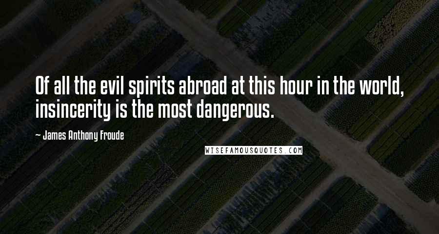 James Anthony Froude Quotes: Of all the evil spirits abroad at this hour in the world, insincerity is the most dangerous.
