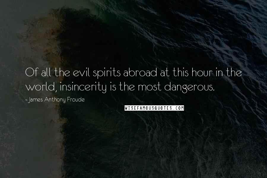 James Anthony Froude Quotes: Of all the evil spirits abroad at this hour in the world, insincerity is the most dangerous.