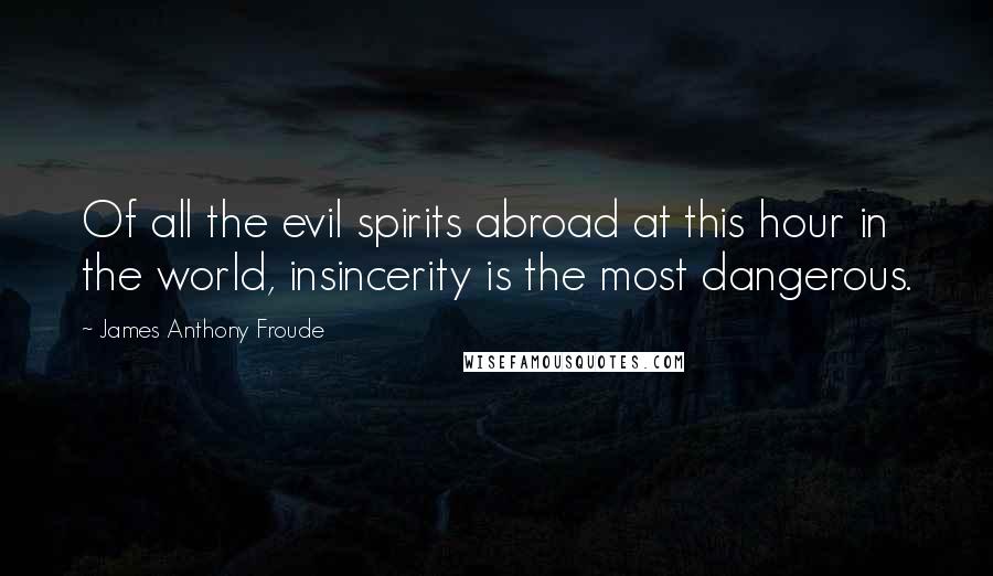 James Anthony Froude Quotes: Of all the evil spirits abroad at this hour in the world, insincerity is the most dangerous.