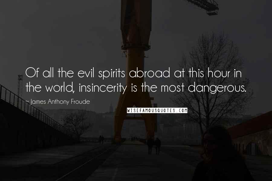 James Anthony Froude Quotes: Of all the evil spirits abroad at this hour in the world, insincerity is the most dangerous.