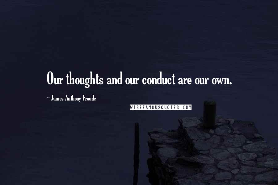 James Anthony Froude Quotes: Our thoughts and our conduct are our own.