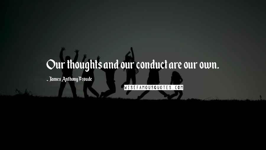 James Anthony Froude Quotes: Our thoughts and our conduct are our own.