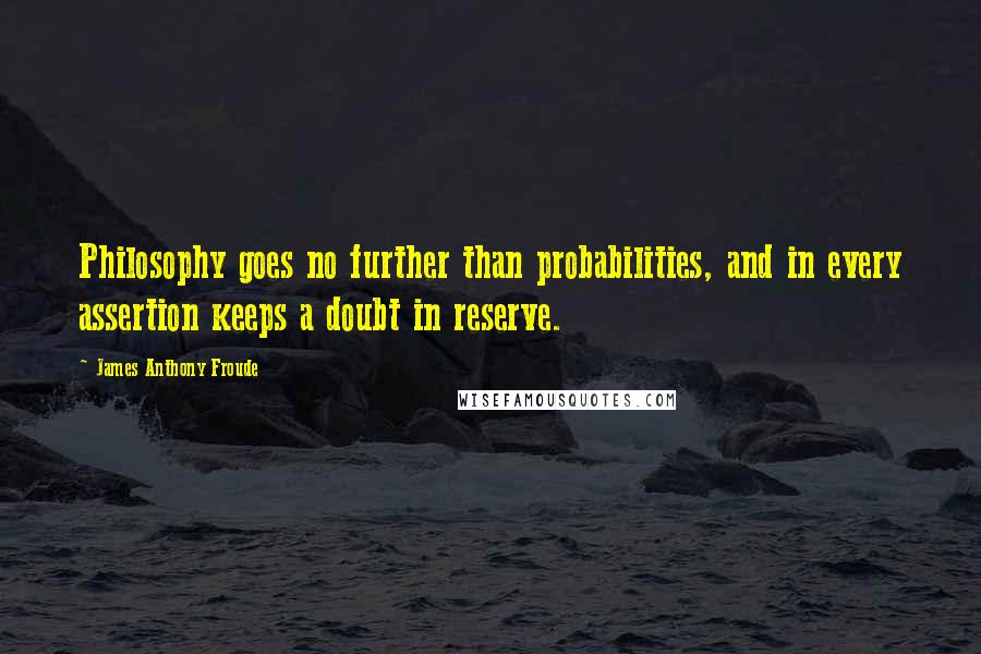 James Anthony Froude Quotes: Philosophy goes no further than probabilities, and in every assertion keeps a doubt in reserve.