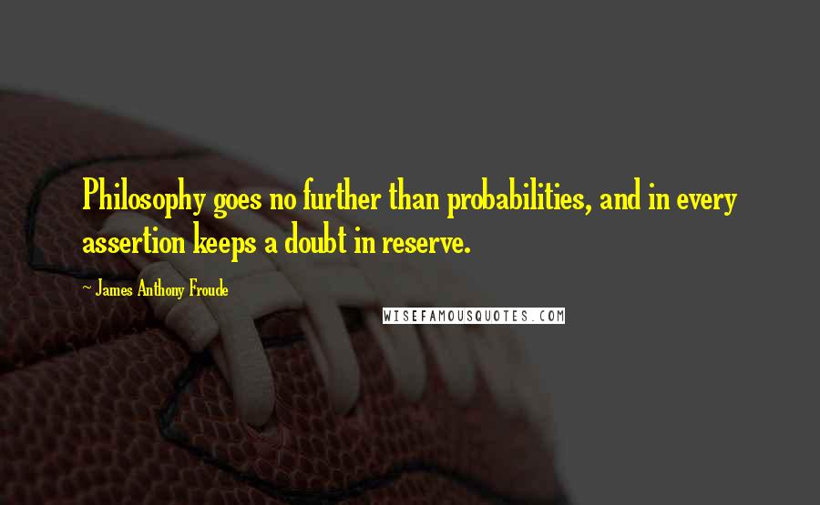 James Anthony Froude Quotes: Philosophy goes no further than probabilities, and in every assertion keeps a doubt in reserve.