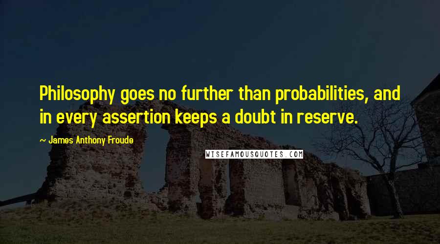 James Anthony Froude Quotes: Philosophy goes no further than probabilities, and in every assertion keeps a doubt in reserve.