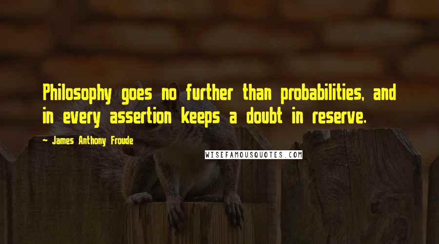 James Anthony Froude Quotes: Philosophy goes no further than probabilities, and in every assertion keeps a doubt in reserve.