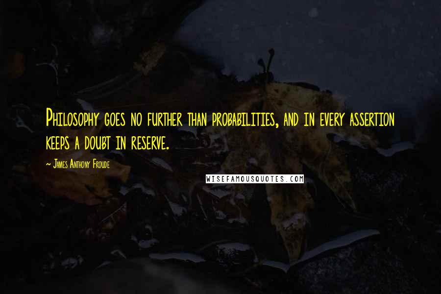 James Anthony Froude Quotes: Philosophy goes no further than probabilities, and in every assertion keeps a doubt in reserve.