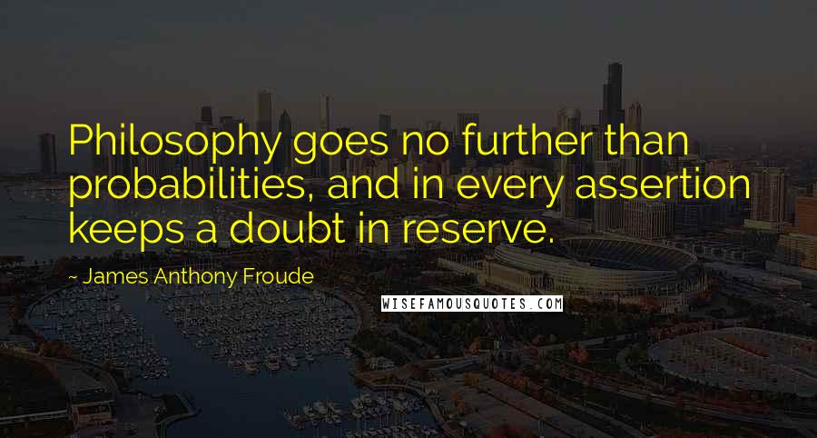 James Anthony Froude Quotes: Philosophy goes no further than probabilities, and in every assertion keeps a doubt in reserve.