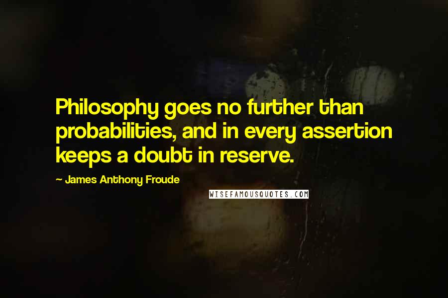 James Anthony Froude Quotes: Philosophy goes no further than probabilities, and in every assertion keeps a doubt in reserve.