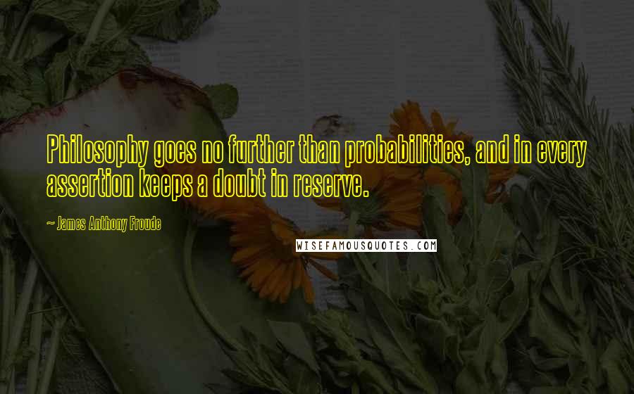 James Anthony Froude Quotes: Philosophy goes no further than probabilities, and in every assertion keeps a doubt in reserve.