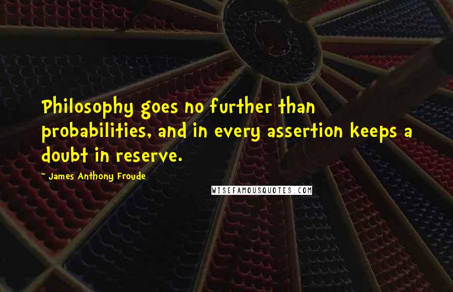 James Anthony Froude Quotes: Philosophy goes no further than probabilities, and in every assertion keeps a doubt in reserve.