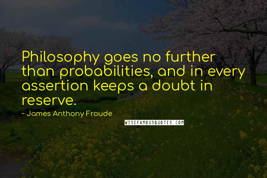 James Anthony Froude Quotes: Philosophy goes no further than probabilities, and in every assertion keeps a doubt in reserve.