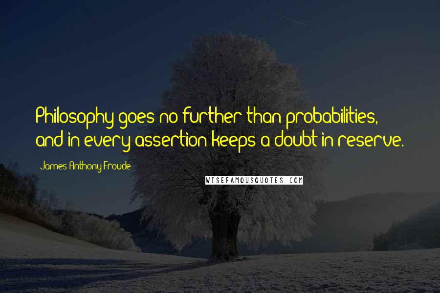 James Anthony Froude Quotes: Philosophy goes no further than probabilities, and in every assertion keeps a doubt in reserve.