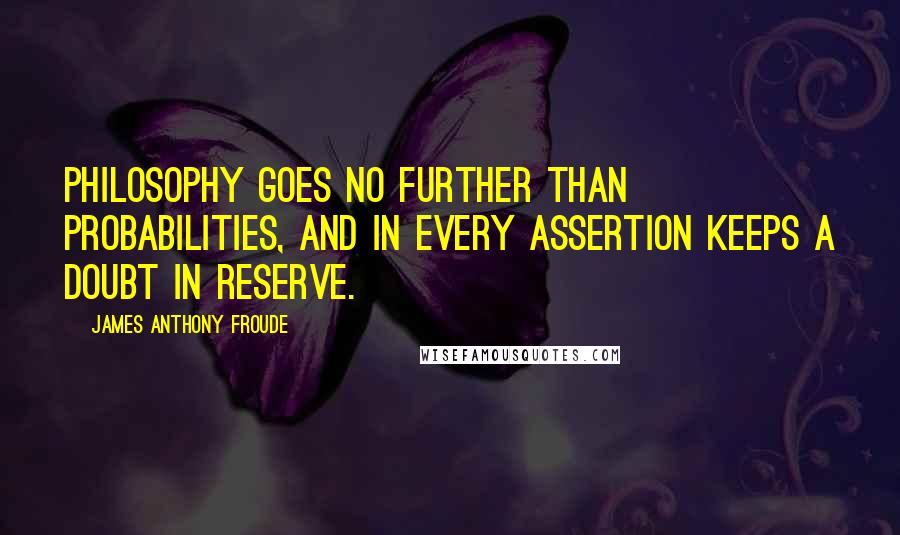 James Anthony Froude Quotes: Philosophy goes no further than probabilities, and in every assertion keeps a doubt in reserve.