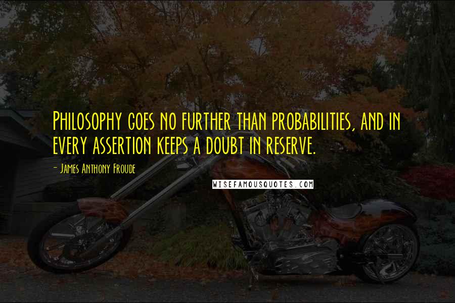 James Anthony Froude Quotes: Philosophy goes no further than probabilities, and in every assertion keeps a doubt in reserve.