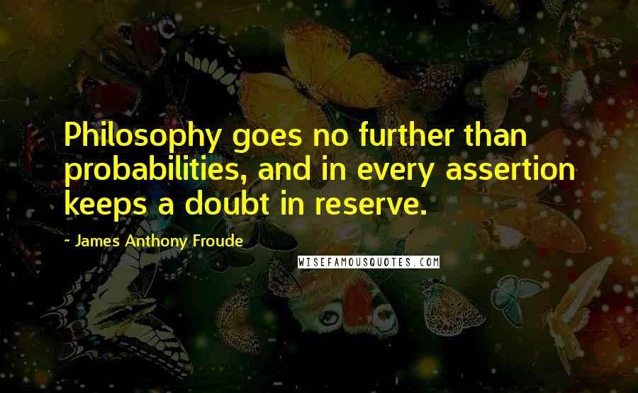 James Anthony Froude Quotes: Philosophy goes no further than probabilities, and in every assertion keeps a doubt in reserve.