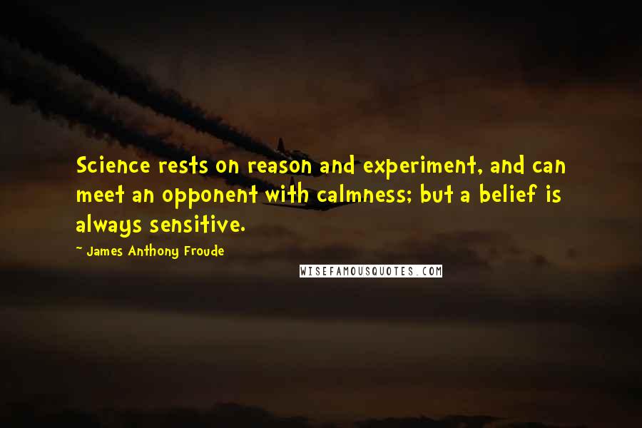 James Anthony Froude Quotes: Science rests on reason and experiment, and can meet an opponent with calmness; but a belief is always sensitive.