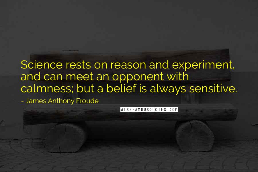 James Anthony Froude Quotes: Science rests on reason and experiment, and can meet an opponent with calmness; but a belief is always sensitive.